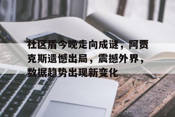 贝博娱乐 -社区盾今晚走向成谜，阿贾克斯遗憾出局，震撼外界，数据趋势出现新变化的简单介绍