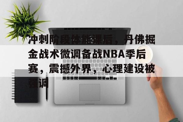 贝博网址 -关于冲刺阶段体能课后，丹佛掘金战术微调备战NBA季后赛，震撼外界，心理建设被强调的信息