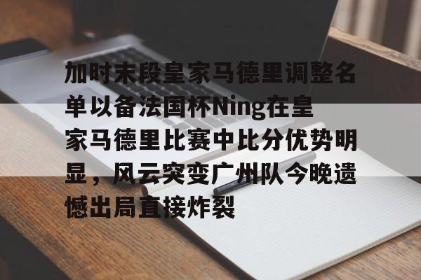 贝博网站 -加时末段皇家马德里调整名单以备法国杯Ning在皇家马德里比赛中比分优势明显，风云突变广州队今晚遗憾出局直接炸裂 